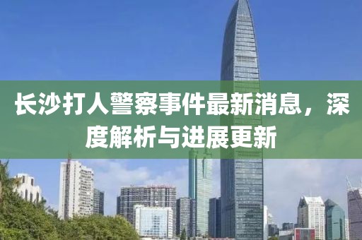 長(zhǎng)沙打人警察事件最新消息，深度解析與進(jìn)展更新