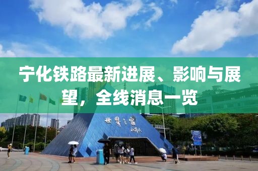 寧化鐵路最新進展、影響與展望，全線消息一覽