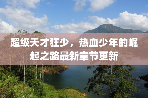 超級天才狂少，熱血少年的崛起之路最新章節(jié)更新
