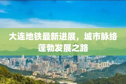 大連地鐵最新進(jìn)展，城市脈絡(luò)蓬勃發(fā)展之路