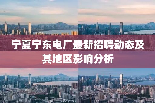 寧夏寧東電廠最新招聘動態(tài)及其地區(qū)影響分析