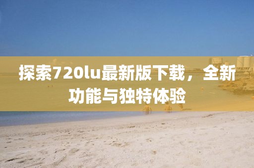 探索720lu最新版下載，全新功能與獨特體驗