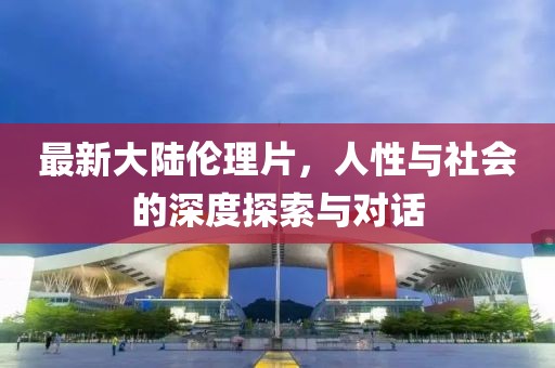 最新大陸倫理片，人性與社會的深度探索與對話