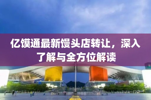 億饃通最新饅頭店轉(zhuǎn)讓，深入了解與全方位解讀