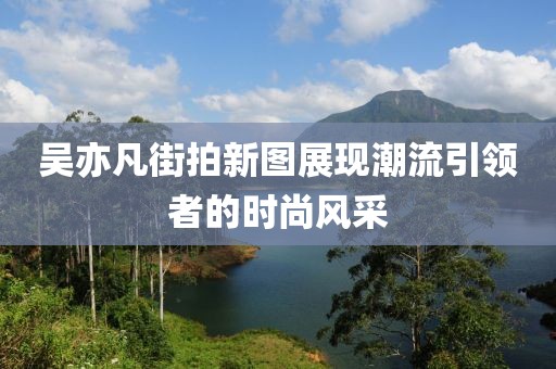 吳亦凡街拍新圖展現(xiàn)潮流引領(lǐng)者的時(shí)尚風(fēng)采