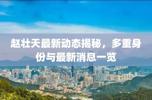 趙壯天最新動態(tài)揭秘，多重身份與最新消息一覽