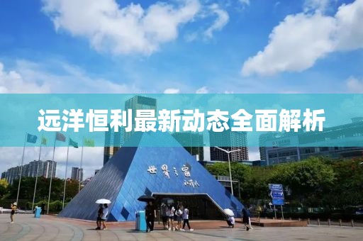 遠(yuǎn)洋恒利最新動(dòng)態(tài)全面解析