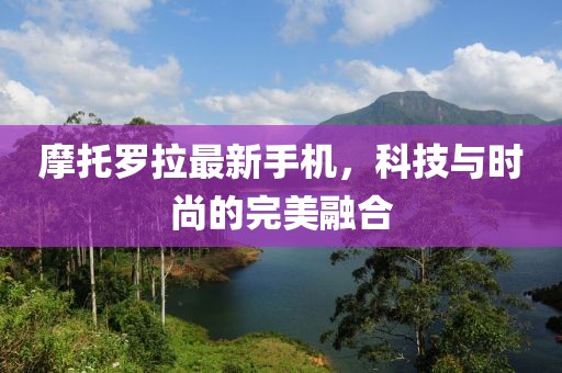 摩托羅拉最新手機(jī)，科技與時(shí)尚的完美融合