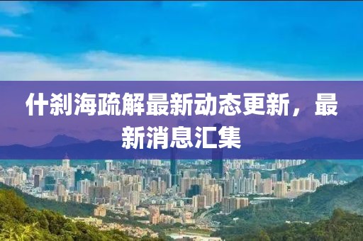 什剎海疏解最新動態(tài)更新，最新消息匯集