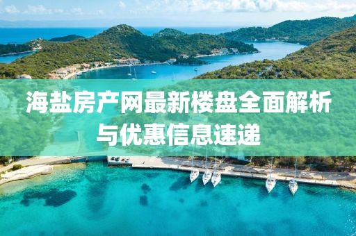 海鹽房產(chǎn)網(wǎng)最新樓盤全面解析與優(yōu)惠信息速遞