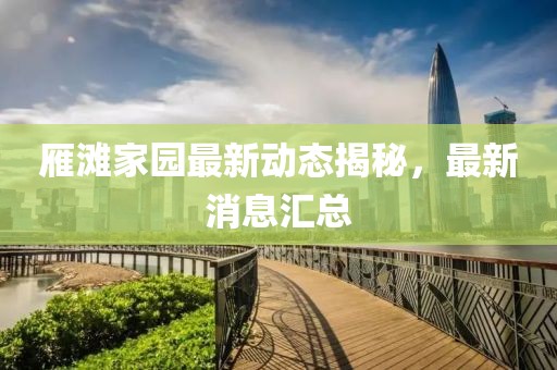 雁灘家園最新動態(tài)揭秘，最新消息匯總