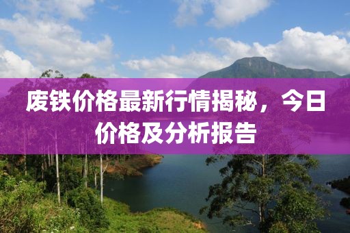 廢鐵價格最新行情揭秘，今日價格及分析報告