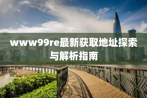www99re最新獲取地址探索與解析指南