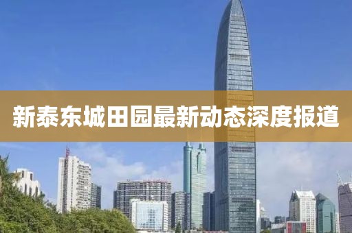 新泰東城田園最新動態(tài)深度報道