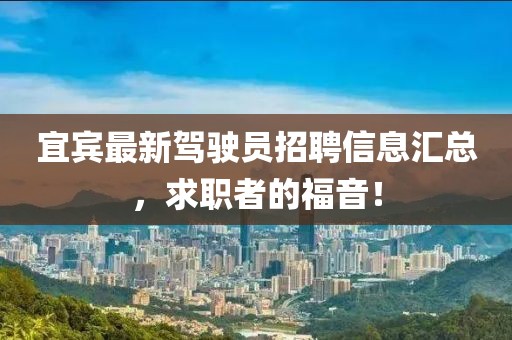 宜賓最新駕駛員招聘信息匯總，求職者的福音！