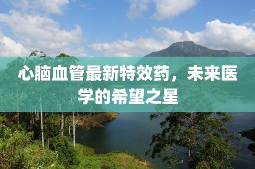 心腦血管最新特效藥，未來(lái)醫(yī)學(xué)的希望之星