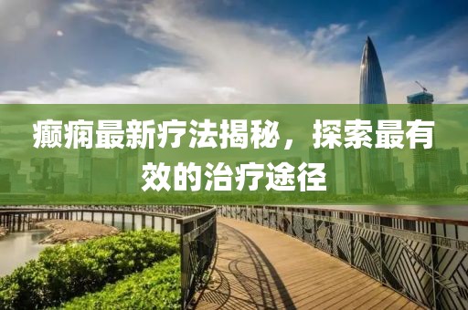 癲癇最新療法揭秘，探索最有效的治療途徑