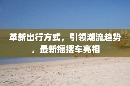 革新出行方式，引領(lǐng)潮流趨勢，最新?lián)u擺車亮相