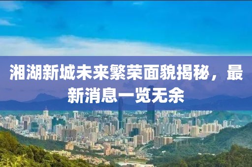 湘湖新城未來繁榮面貌揭秘，最新消息一覽無余