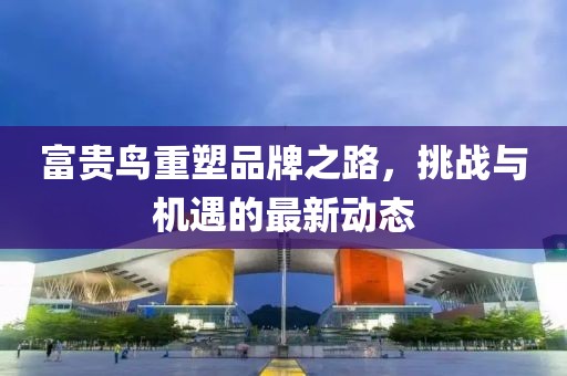富貴鳥(niǎo)重塑品牌之路，挑戰(zhàn)與機(jī)遇的最新動(dòng)態(tài)