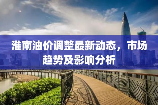 淮南油價(jià)調(diào)整最新動態(tài)，市場趨勢及影響分析