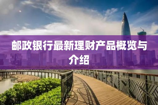 郵政銀行最新理財產(chǎn)品概覽與介紹