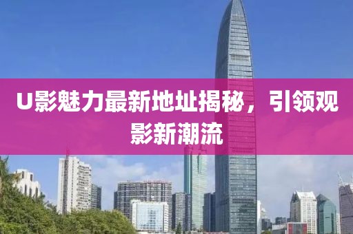 U影魅力最新地址揭秘，引領(lǐng)觀影新潮流