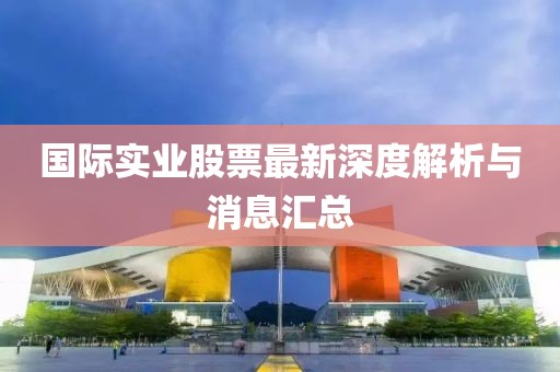 國(guó)際實(shí)業(yè)股票最新深度解析與消息匯總