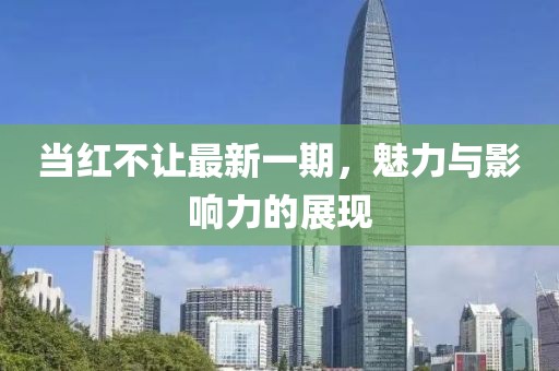 當(dāng)紅不讓最新一期，魅力與影響力的展現(xiàn)