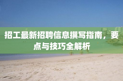 招工最新招聘信息撰寫指南，要點與技巧全解析