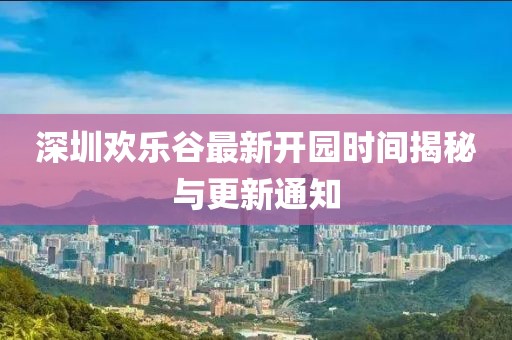 深圳歡樂(lè)谷最新開(kāi)園時(shí)間揭秘與更新通知