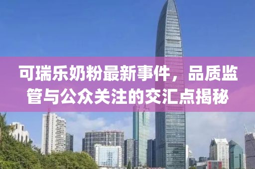 可瑞樂(lè)奶粉最新事件，品質(zhì)監(jiān)管與公眾關(guān)注的交匯點(diǎn)揭秘