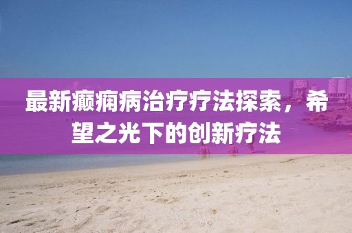 最新癲癇病治療療法探索，希望之光下的創(chuàng)新療法