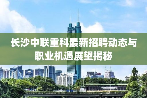 長沙中聯(lián)重科最新招聘動態(tài)與職業(yè)機遇展望揭秘
