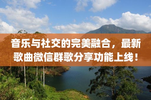音樂(lè)與社交的完美融合，最新歌曲微信群歌分享功能上線！