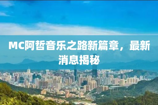 MC阿哲音樂(lè)之路新篇章，最新消息揭秘