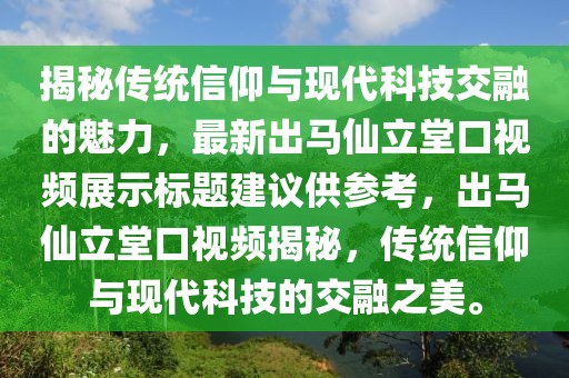 揭秘傳統(tǒng)信仰與現(xiàn)代科技交融的魅力，最新出馬仙立堂口視頻展示標(biāo)題建議供參考，出馬仙立堂口視頻揭秘，傳統(tǒng)信仰與現(xiàn)代科技的交融之美。