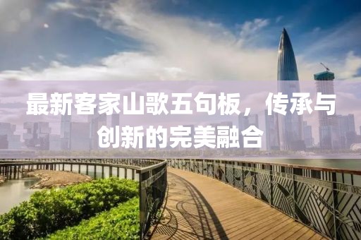 最新客家山歌五句板，傳承與創(chuàng)新的完美融合