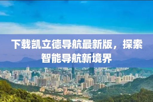 下載凱立德導航最新版，探索智能導航新境界