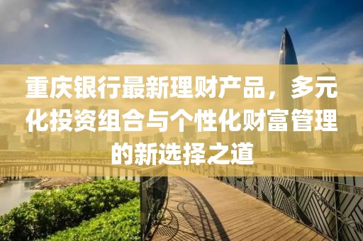 重慶銀行最新理財(cái)產(chǎn)品，多元化投資組合與個(gè)性化財(cái)富管理的新選擇之道