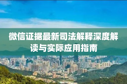 微信證據(jù)最新司法解釋深度解讀與實(shí)際應(yīng)用指南