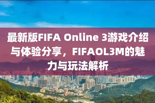 最新版FIFA Online 3游戲介紹與體驗(yàn)分享，F(xiàn)IFAOL3M的魅力與玩法解析
