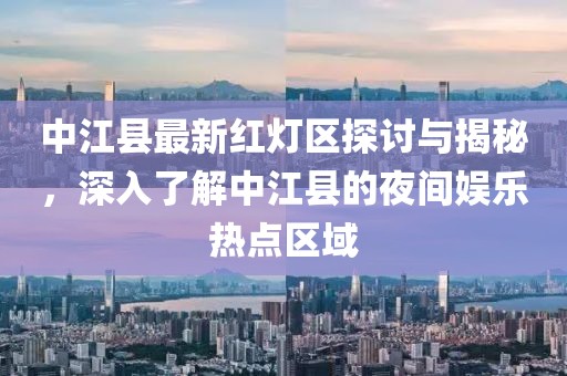 中江縣最新紅燈區(qū)探討與揭秘，深入了解中江縣的夜間娛樂(lè)熱點(diǎn)區(qū)域