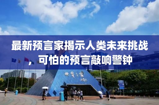最新預(yù)言家揭示人類未來挑戰(zhàn)，可怕的預(yù)言敲響警鐘