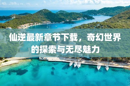 仙逆最新章節(jié)下載，奇幻世界的探索與無(wú)盡魅力