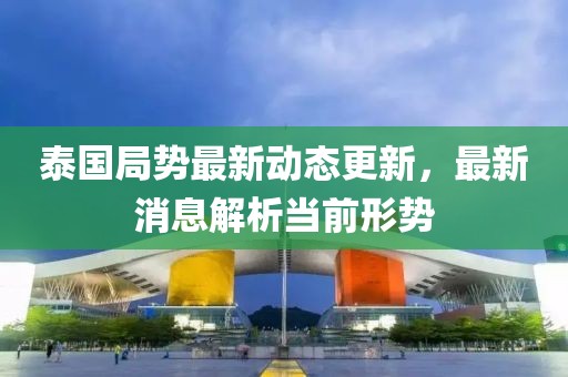 泰國局勢最新動態(tài)更新，最新消息解析當(dāng)前形勢