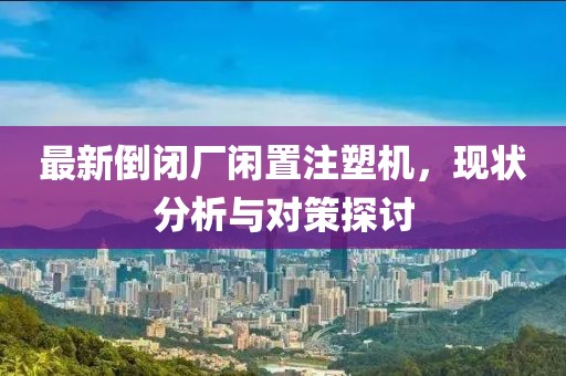 最新倒閉廠閑置注塑機，現(xiàn)狀分析與對策探討