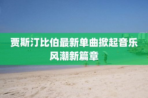 賈斯汀比伯最新單曲掀起音樂風(fēng)潮新篇章