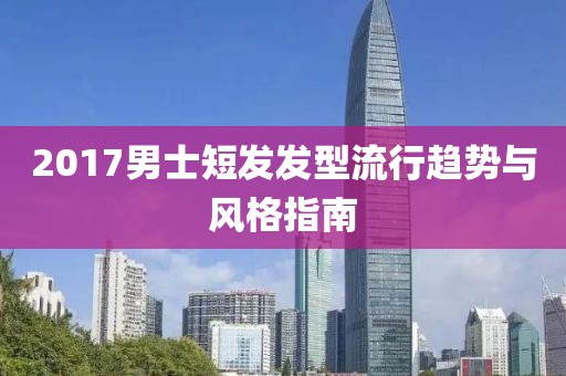 2017男士短發(fā)發(fā)型流行趨勢與風(fēng)格指南