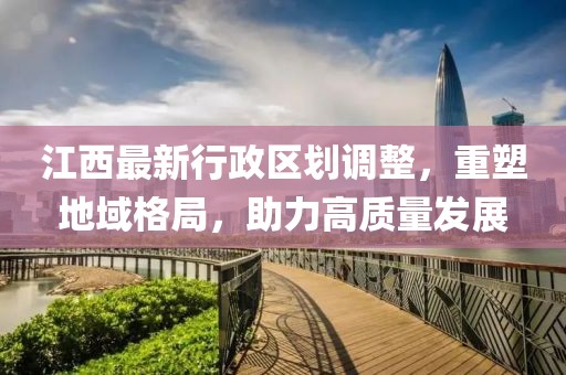 江西最新行政區(qū)劃調(diào)整，重塑地域格局，助力高質(zhì)量發(fā)展
